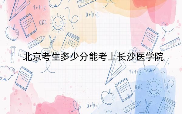 北京考生多少分能考上長沙醫(yī)學(xué)院？2024年綜合最低分470分