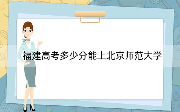 福建高考多少分能上北京師范大學?附近三年最低院校投檔線