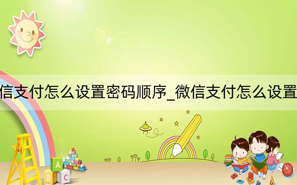 微信支付怎么設(shè)置密碼順序_微信支付怎么設(shè)置密碼