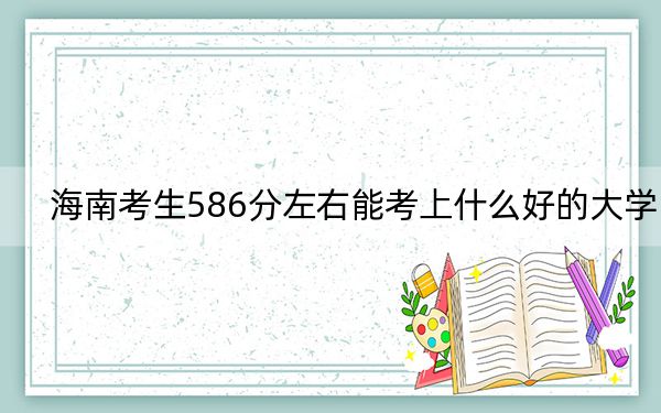 海南考生586分左右能考上什么好的大學(xué)?(附帶近三年高考大學(xué)錄取名單)