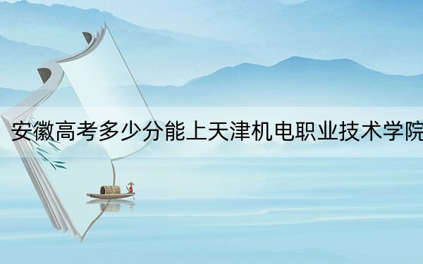 安徽高考多少分能上天津機(jī)電職業(yè)技術(shù)學(xué)院?附2022-2024年最低錄取分?jǐn)?shù)線(xiàn)