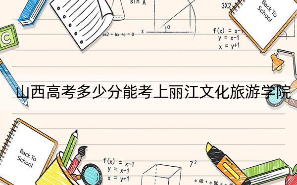 山西高考多少分能考上麗江文化旅游學(xué)院？附2022-2024年最低錄取分?jǐn)?shù)線