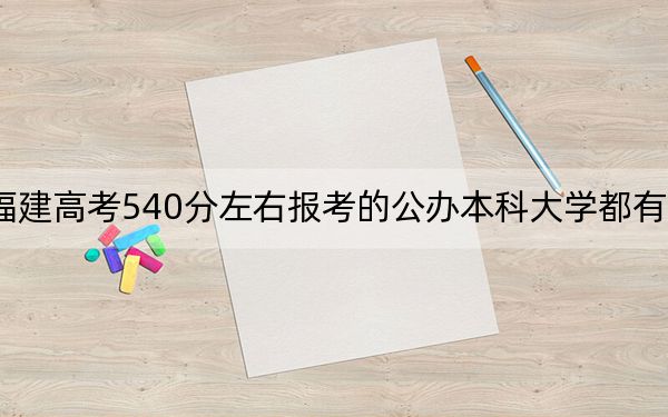 福建高考540分左右報(bào)考的公辦本科大學(xué)都有哪些,?(附帶近三年高考大學(xué)錄取名單)