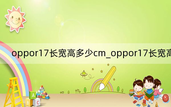 oppor17長(zhǎng)寬高多少cm_oppor17長(zhǎng)寬高是多少cm