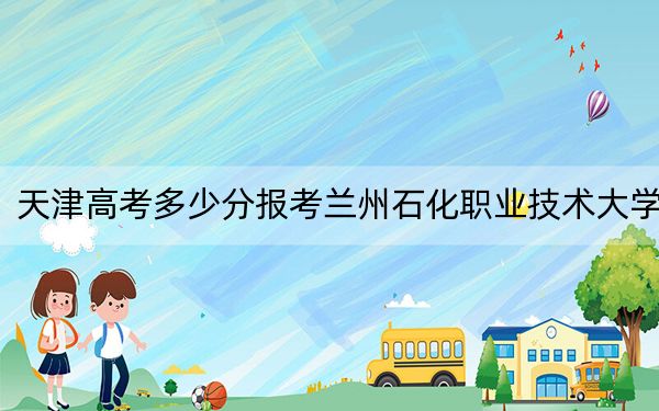 天津高考多少分報(bào)考蘭州石化職業(yè)技術(shù)大學(xué),?附2022-2024年最低錄取分?jǐn)?shù)線