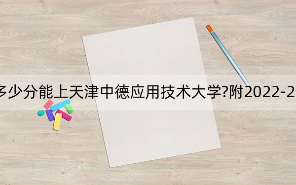 河北考生多少分能上天津中德應(yīng)用技術(shù)大學(xué)?附2022-2024年院校投檔線