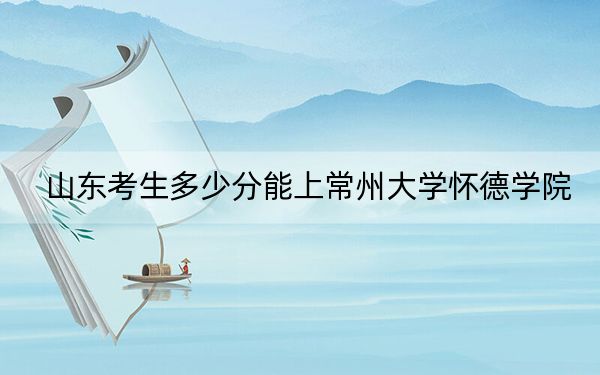山東考生多少分能上常州大學懷德學院,？附帶近三年最低錄取分數(shù)線