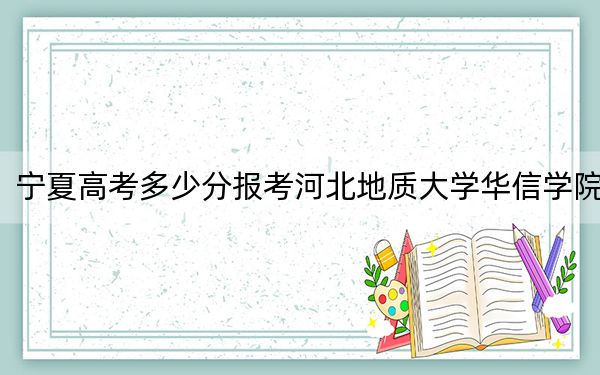 寧夏高考多少分報(bào)考河北地質(zhì)大學(xué)華信學(xué)院？2024年文科投檔線444分 理科最低395分