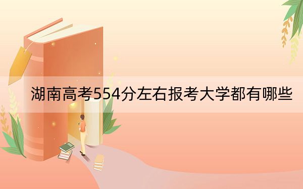 湖南高考554分左右報考大學(xué)都有哪些,？ 2024年一共36所大學(xué)錄取