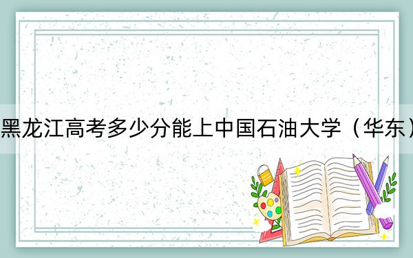 黑龍江高考多少分能上中國石油大學(xué)（華東）,？附2022-2024年最低錄取分?jǐn)?shù)線