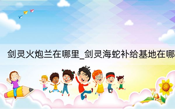 劍靈火炮蘭在哪里_劍靈海蛇補(bǔ)給基地在哪