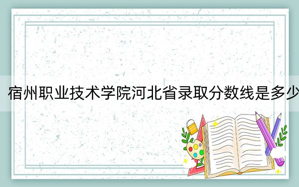 宿州職業(yè)技術(shù)學(xué)院河北省錄取分?jǐn)?shù)線是多少?2025年河北考生參考