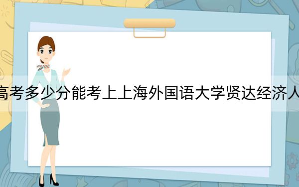 云南高考多少分能考上上海外國(guó)語(yǔ)大學(xué)賢達(dá)經(jīng)濟(jì)人文學(xué)院,？附2022-2024年最低錄取分?jǐn)?shù)線