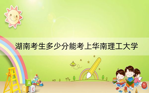 湖南考生多少分能考上華南理工大學(xué),？附2022-2024年最低錄取分?jǐn)?shù)線