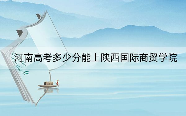 河南高考多少分能上陜西國際商貿(mào)學(xué)院,？2024年文科最低440分 理科錄取分415分
