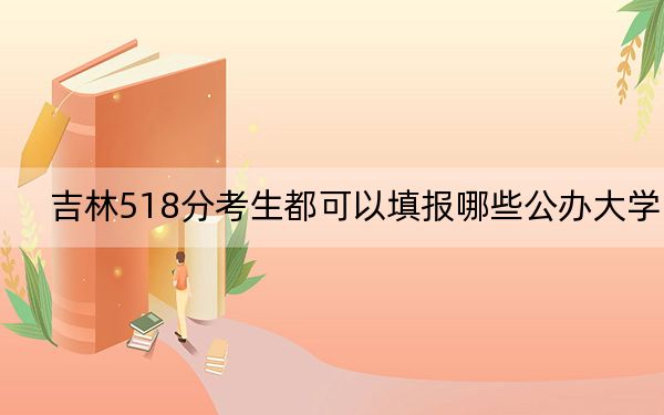 吉林518分考生都可以填報哪些公辦大學,? 2024年一共0所大學錄取