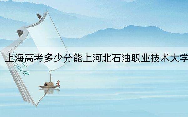 上海高考多少分能上河北石油職業(yè)技術(shù)大學(xué)？2024年綜合最低414分