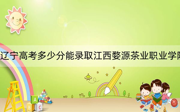 遼寧高考多少分能錄取江西婺源茶業(yè)職業(yè)學(xué)院?附2022-2024年最低錄取分?jǐn)?shù)線