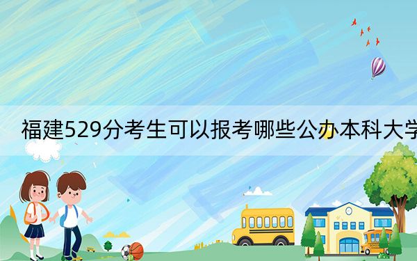 福建529分考生可以報(bào)考哪些公辦本科大學(xué)？（附帶2022-2024年529錄取名單）