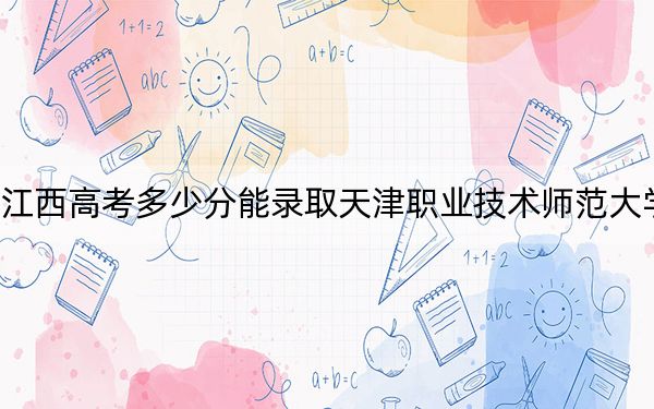 江西高考多少分能錄取天津職業(yè)技術(shù)師范大學(xué),?附2022-2024年院校投檔線