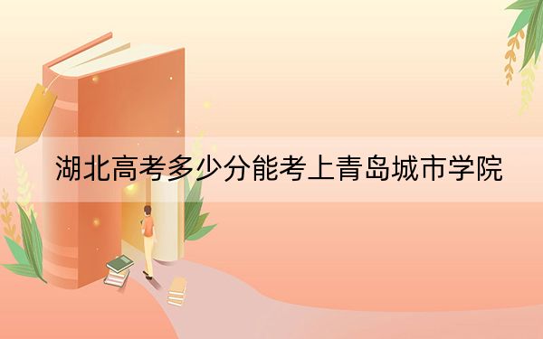 湖北高考多少分能考上青島城市學(xué)院,？附2022-2024年最低錄取分?jǐn)?shù)線