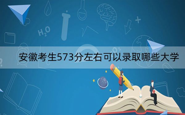 安徽考生573分左右可以錄取哪些大學(xué),?(供2025屆高三考生參考)