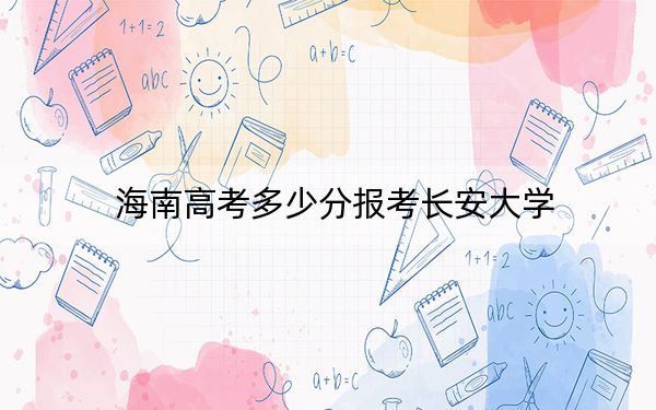 海南高考多少分報考長安大學,？附2022-2024年最低錄取分數線