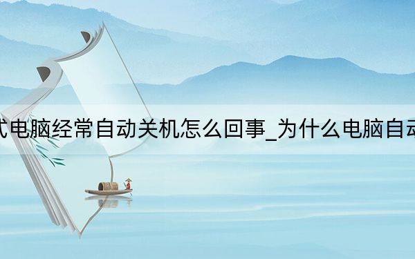 臺式電腦經(jīng)常自動關機怎么回事_為什么電腦自動關機