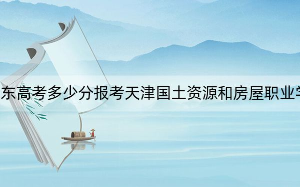 山東高考多少分報(bào)考天津國(guó)土資源和房屋職業(yè)學(xué)院？附2022-2024年最低錄取分?jǐn)?shù)線