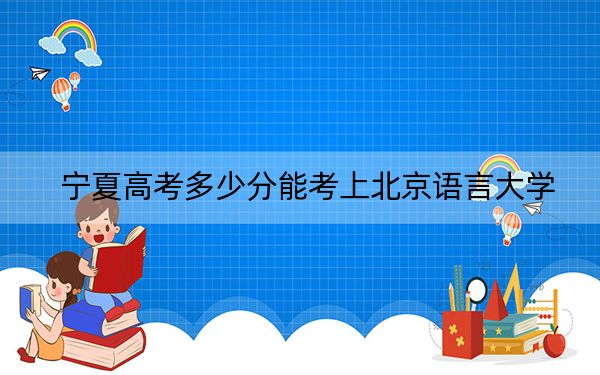 寧夏高考多少分能考上北京語言大學(xué),？2024年文科投檔線532分 理科投檔線428分