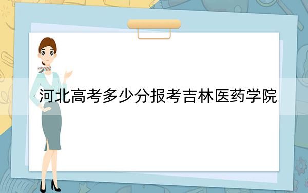 河北高考多少分報(bào)考吉林醫(yī)藥學(xué)院,？2024年歷史類投檔線513分 物理類投檔線504分