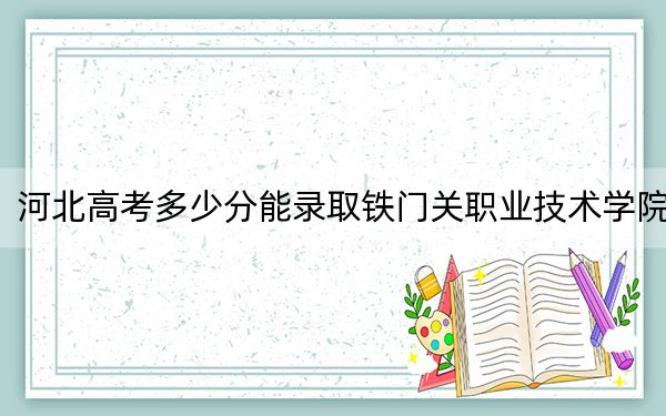 河北高考多少分能錄取鐵門關(guān)職業(yè)技術(shù)學(xué)院,？附2022-2024年最低錄取分?jǐn)?shù)線