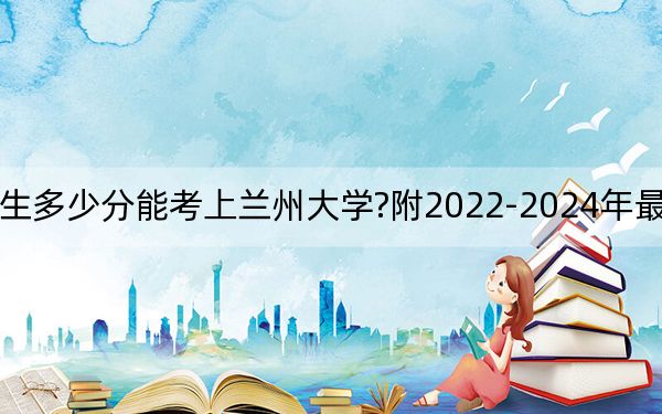 江蘇考生多少分能考上蘭州大學(xué)?附2022-2024年最低錄取分?jǐn)?shù)線