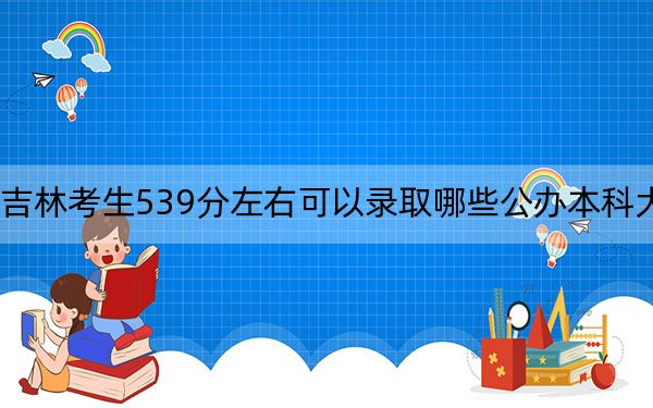 吉林考生539分左右可以錄取哪些公辦本科大學(xué)?