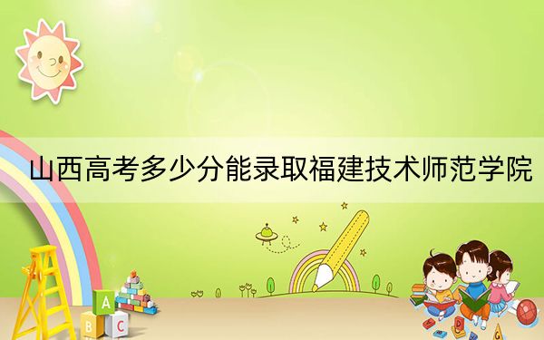 山西高考多少分能錄取福建技術(shù)師范學(xué)院,？2024年文科投檔線452分 理科錄取分443分