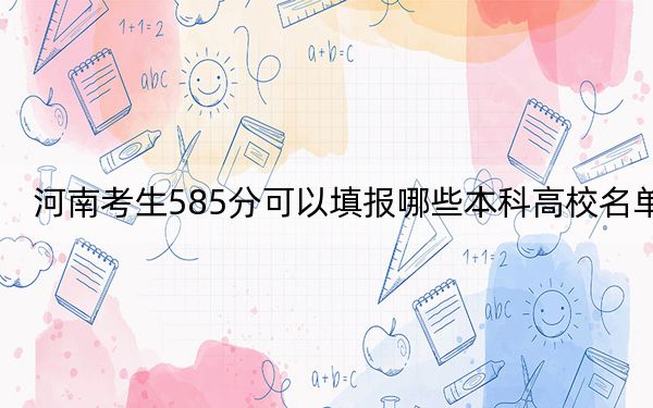 河南考生585分可以填報哪些本科高校名單?(供2025屆高三考生參考)