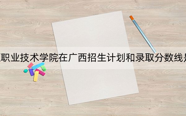 遼源職業(yè)技術(shù)學(xué)院在廣西招生計劃和錄取分?jǐn)?shù)線是多少?2025廣西考生參考