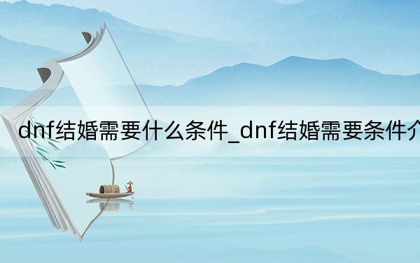 dnf結婚需要什么條件_dnf結婚需要條件介紹