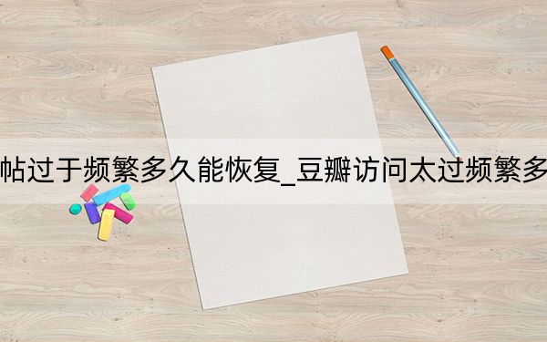 豆瓣發(fā)帖過于頻繁多久能恢復(fù)_豆瓣訪問太過頻繁多久能恢復(fù)