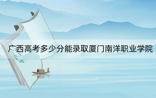 廣西高考多少分能錄取廈門南洋職業(yè)學(xué)院,?2024年歷史類錄取分329分 物理類錄取分309分