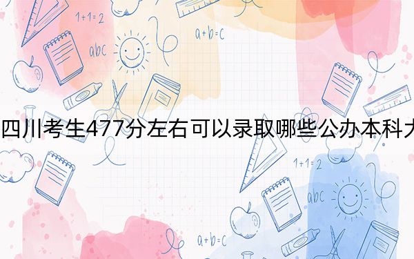 四川考生477分左右可以錄取哪些公辦本科大學(xué),?(附帶近三年477分大學(xué)錄取名單)