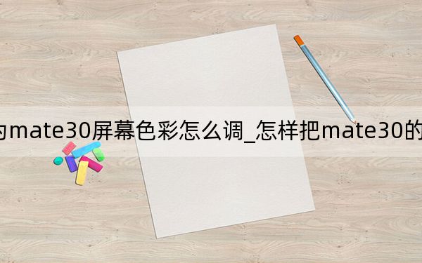華為mate30屏幕色彩怎么調(diào)_怎樣把mate30的屏幕色彩調(diào)好