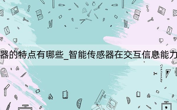 智能傳感器的特點(diǎn)有哪些_智能傳感器在交互信息能力方面的特點(diǎn)