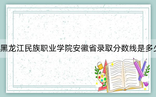 黑龍江民族職業(yè)學(xué)院安徽省錄取分?jǐn)?shù)線是多少?2025年安徽考生參考