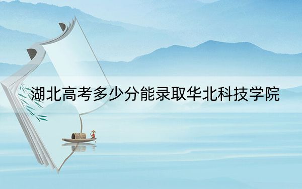湖北高考多少分能錄取華北科技學(xué)院,？附2022-2024年最低錄取分?jǐn)?shù)線