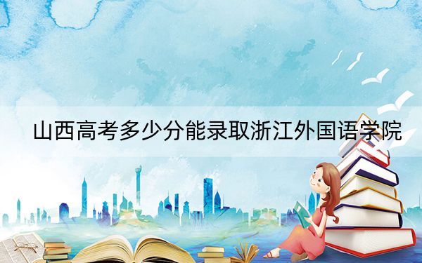 山西高考多少分能錄取浙江外國(guó)語(yǔ)學(xué)院,?2024年文科最低495分 理科最低488分