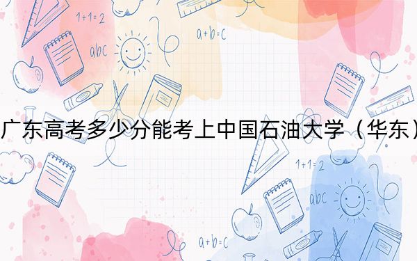 廣東高考多少分能考上中國石油大學(xué)（華東）,？附2022-2024年最低錄取分數(shù)線