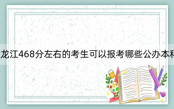 黑龍江468分左右的考生可以報(bào)考哪些公辦本科大學(xué),?