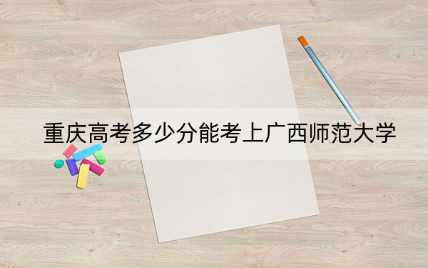 重慶高考多少分能考上廣西師范大學(xué),？附2022-2024年最低錄取分?jǐn)?shù)線