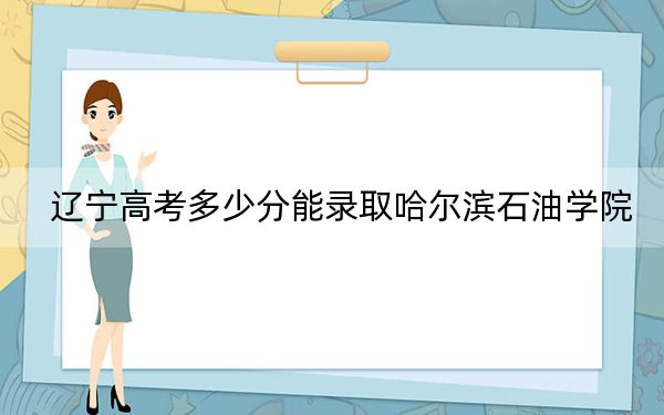 遼寧高考多少分能錄取哈爾濱石油學(xué)院？2024年歷史類錄取分400分 物理類414分
